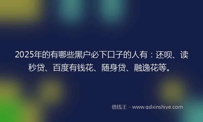 2025年的有哪些黑户必下口子的人有：还呗、读秒贷、百度有钱花、随身贷、融逸花等。