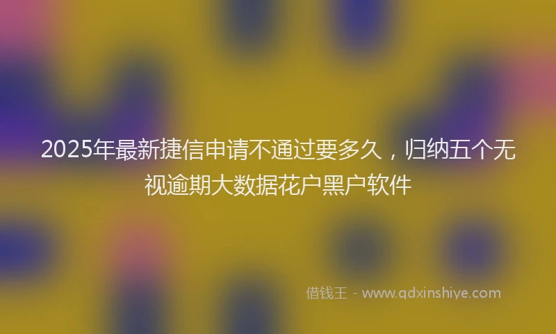 2025年最新捷信申请不通过要多久，归纳五个无视逾期大数据花户黑户软件