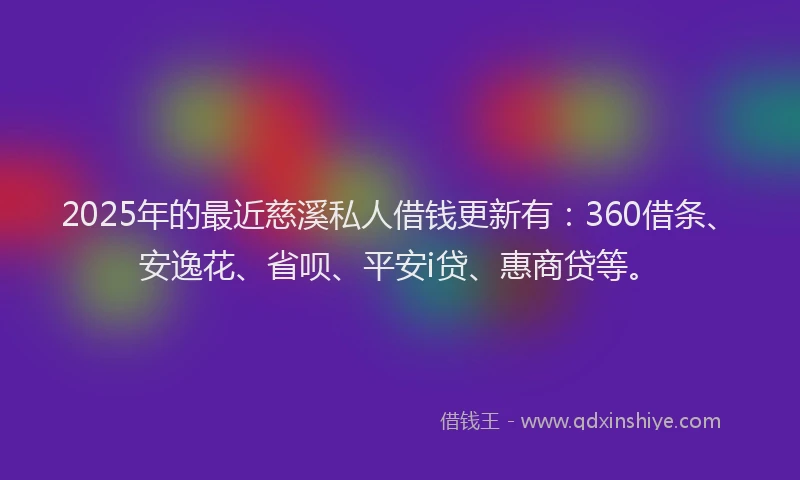 2025年的最近慈溪私人借钱更新有：360借条、安逸花、省呗、平安i贷、惠商贷等。
