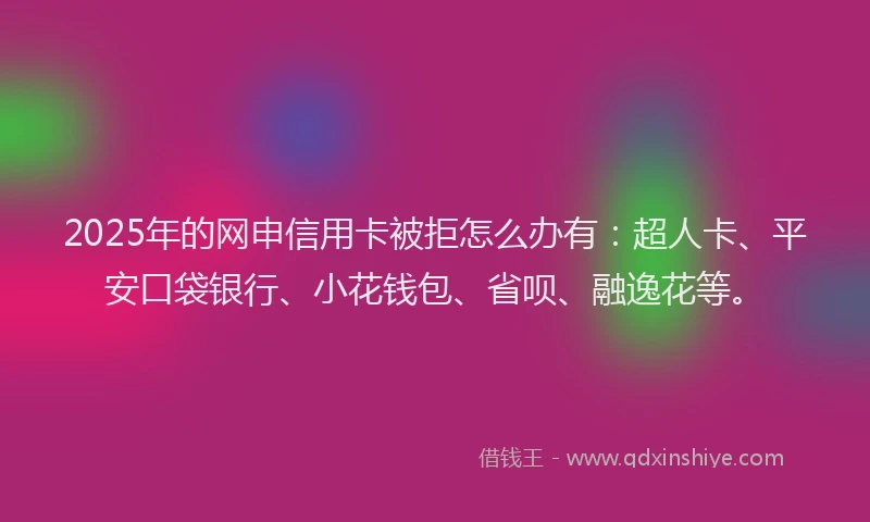 2025年的网申信用卡被拒怎么办有：超人卡、平安口袋银行、小花钱包、省呗、融逸花等。