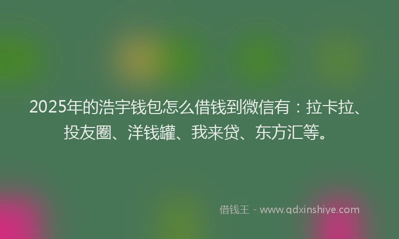 2025年的浩宇钱包怎么借钱到微信有：拉卡拉、投友圈、洋钱罐、我来贷、东方汇等。