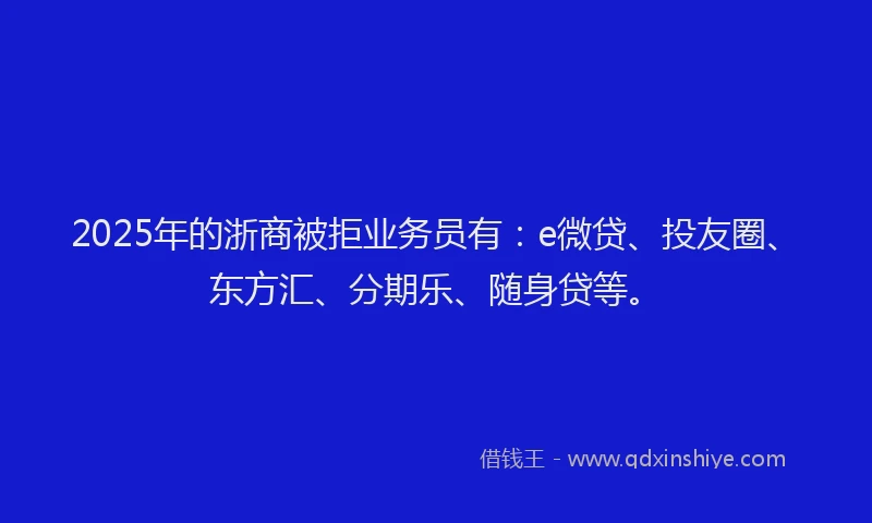 2025年的浙商被拒业务员有：e微贷、投友圈、东方汇、分期乐、随身贷等。