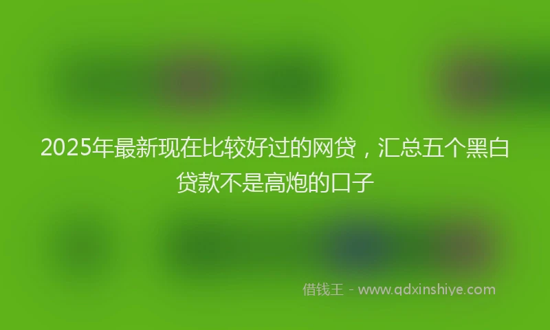 2025年最新现在比较好过的网贷，汇总五个黑白贷款不是高炮的口子