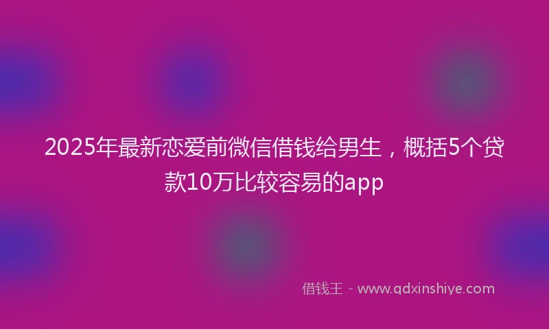 2025年最新恋爱前微信借钱给男生，概括5个贷款10万比较容易的app
