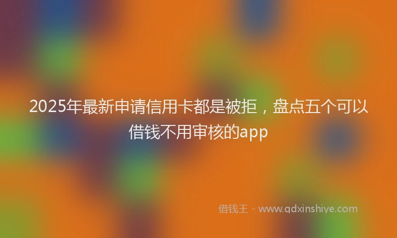 2025年最新申请信用卡都是被拒，盘点五个可以借钱不用审核的app