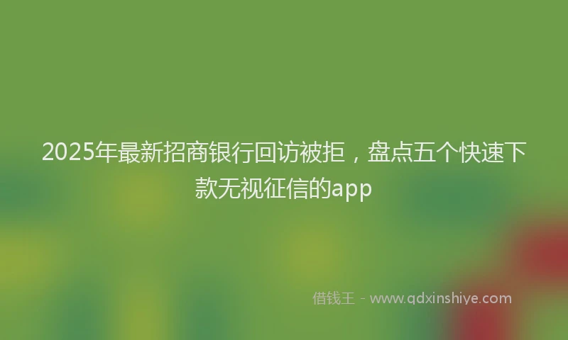 2025年最新招商银行回访被拒，盘点五个快速下款无视征信的app