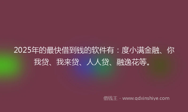 2025年的最快借到钱的软件有：度小满金融、你我贷、我来贷、人人贷、融逸花等。