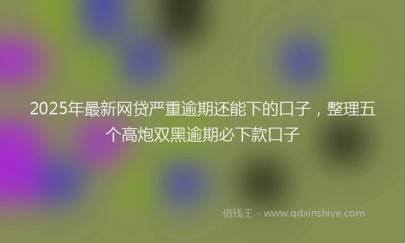 2025年最新网贷严重逾期还能下的口子，整理五个高炮双黑逾期必下款口子