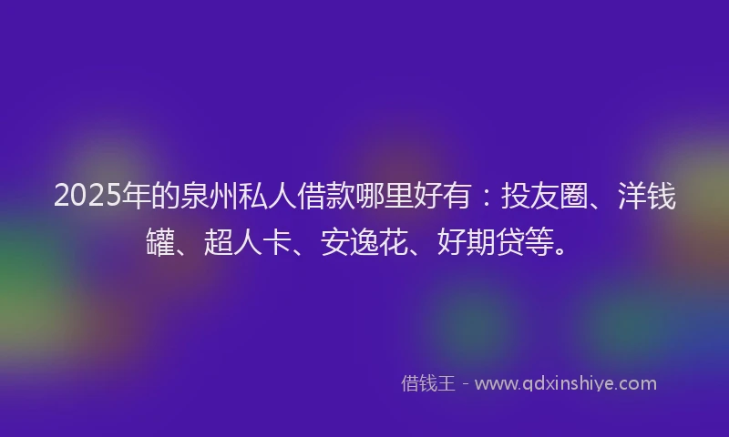 2025年的泉州私人借款哪里好有：投友圈、洋钱罐、超人卡、安逸花、好期贷等。
