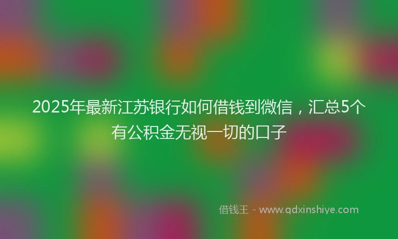 2025年最新江苏银行如何借钱到微信，汇总5个有公积金无视一切的口子