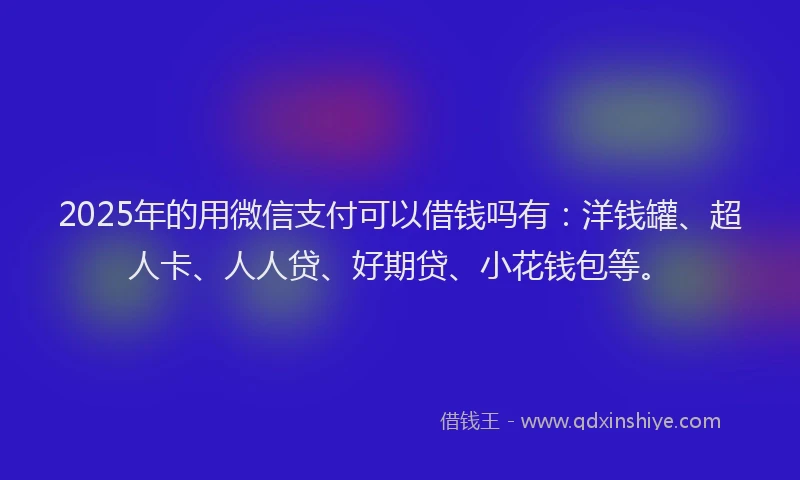 2025年的用微信支付可以借钱吗有：洋钱罐、超人卡、人人贷、好期贷、小花钱包等。