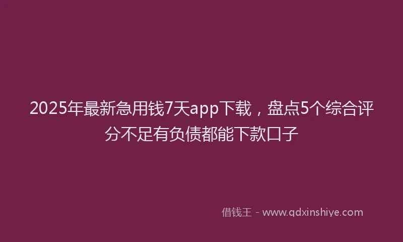 2025年最新急用钱7天app下载，盘点5个综合评分不足有负债都能下款口子