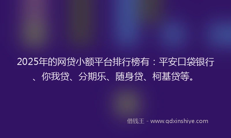 2025年的网贷小额平台排行榜有:平安口袋银行、你我贷、分期乐、随身贷、柯基贷等。