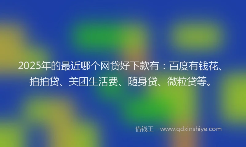 2025年的最近哪个网贷好下款有：百度有钱花、拍拍贷、美团生活费、随身贷、微粒贷等。