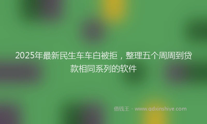 2025年最新民生车车白被拒，整理五个周周到贷款相同系列的软件