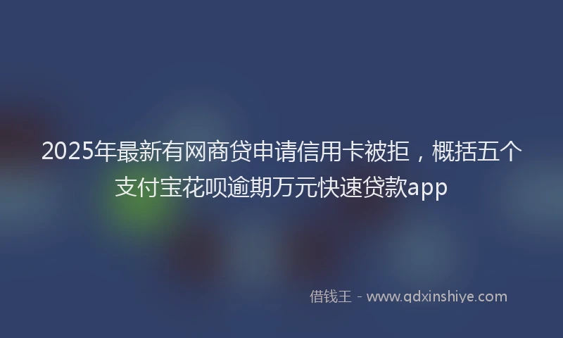 2025年最新有网商贷申请信用卡被拒，概括五个支付宝花呗逾期万元快速贷款app