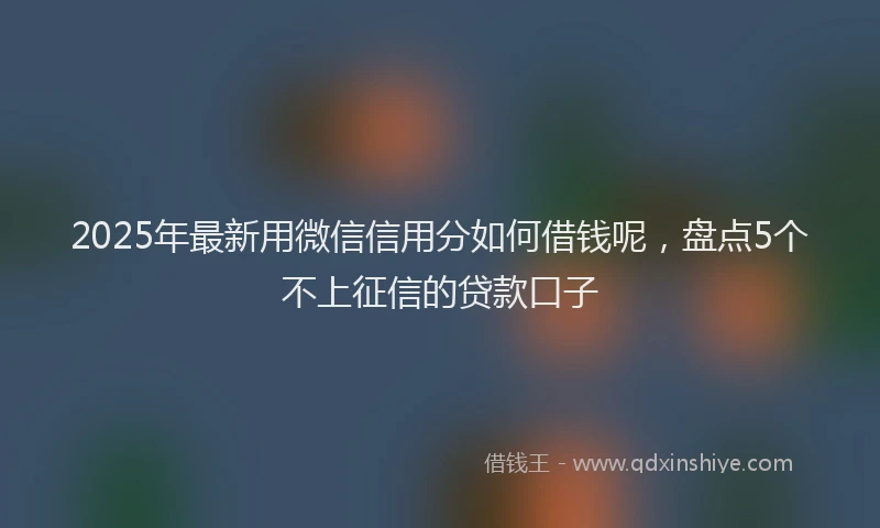 2025年最新用微信信用分如何借钱呢，盘点5个不上征信的贷款口子