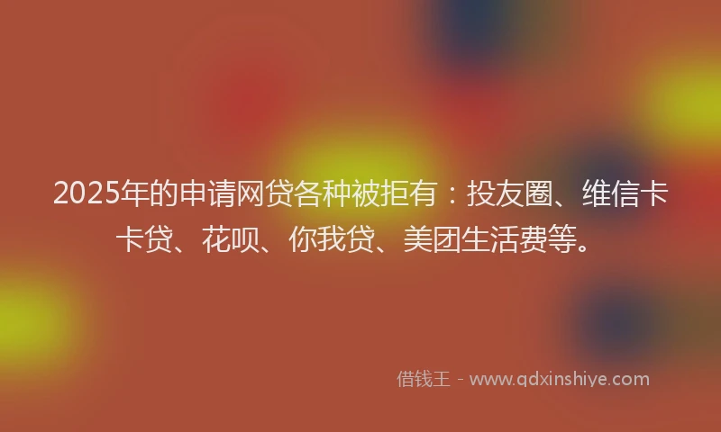 2025年的申请网贷各种被拒有：投友圈、维信卡卡贷、花呗、你我贷、美团生活费等。