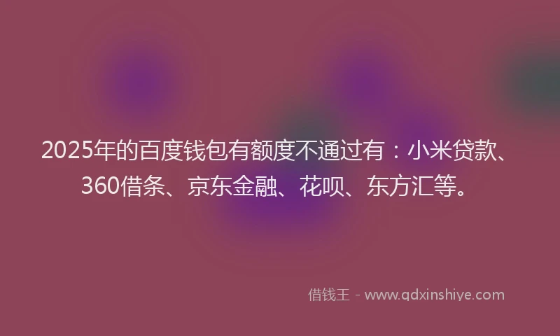 2025年的百度钱包有额度不通过有：小米贷款、360借条、京东金融、花呗、东方汇等。