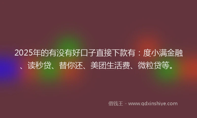 2025年的有没有好口子直接下款有：度小满金融、读秒贷、替你还、美团生活费、微粒贷等。