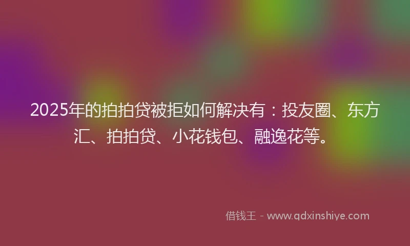 2025年的拍拍贷被拒如何解决有：投友圈、东方汇、拍拍贷、小花钱包、融逸花等。