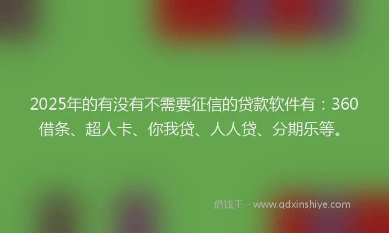 2025年的有没有不需要征信的贷款软件有：360借条、超人卡、你我贷、人人贷、分期乐等。