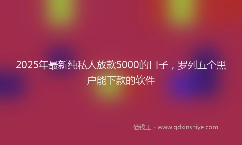 2025年最新纯私人放款5000的口子，罗列五个黑户能下款的软件