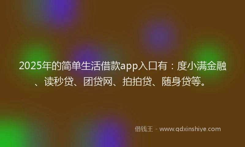 2025年的简单生活借款app入口有：度小满金融、读秒贷、团贷网、拍拍贷、随身贷等。