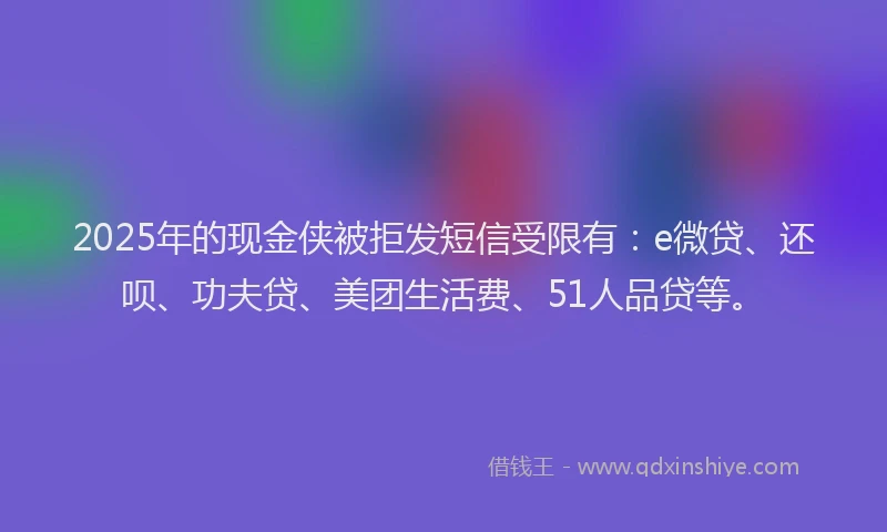 2025年的现金侠被拒发短信受限有：e微贷、还呗、功夫贷、美团生活费、51人品贷等。