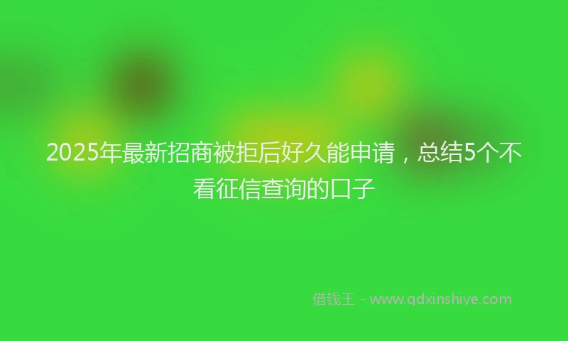 2025年最新招商被拒后好久能申请，总结5个不看征信查询的口子