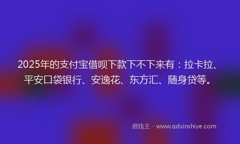 2025年的支付宝借呗下款下不下来有：拉卡拉、平安口袋银行、安逸花、东方汇、随身贷等。