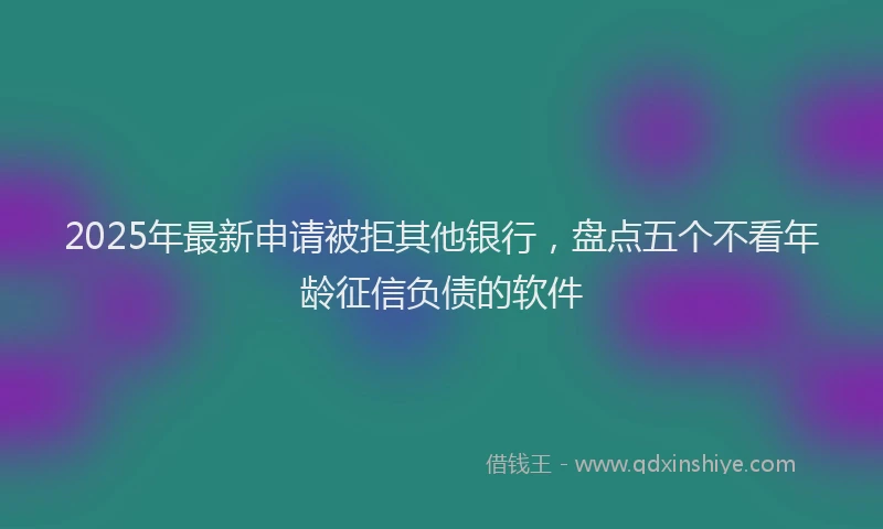 2025年最新申请被拒其他银行，盘点五个不看年龄征信负债的软件