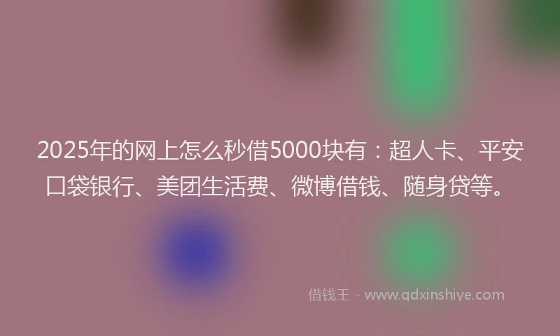 2025年的网上怎么秒借5000块有：超人卡、平安口袋银行、美团生活费、微博借钱、随身贷等。