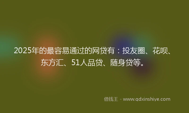 2025年的最容易通过的网贷有：投友圈、花呗、东方汇、51人品贷、随身贷等。