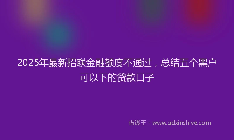 2025年最新招联金融额度不通过，总结五个黑户可以下的贷款口子