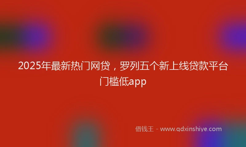 2025年最新热门网贷，罗列五个新上线贷款平台门槛低app