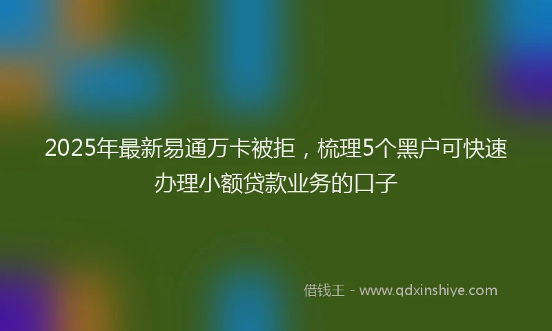 2025年最新易通万卡被拒，梳理5个黑户可快速办理小额贷款业务的口子