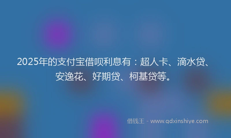 2025年的支付宝借呗利息有：超人卡、滴水贷、安逸花、好期贷、柯基贷等。