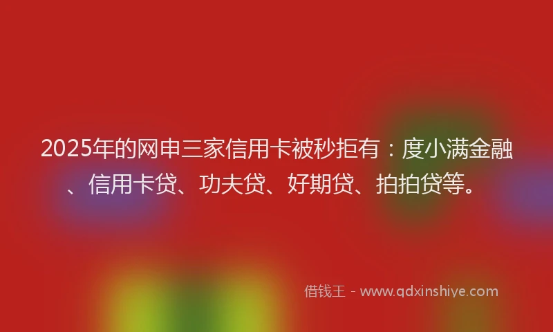 2025年的网申三家信用卡被秒拒有：度小满金融、信用卡贷、功夫贷、好期贷、拍拍贷等。