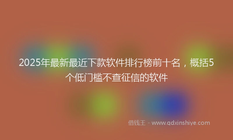 2025年最新最近下款软件排行榜前十名，概括5个低门槛不查征信的软件