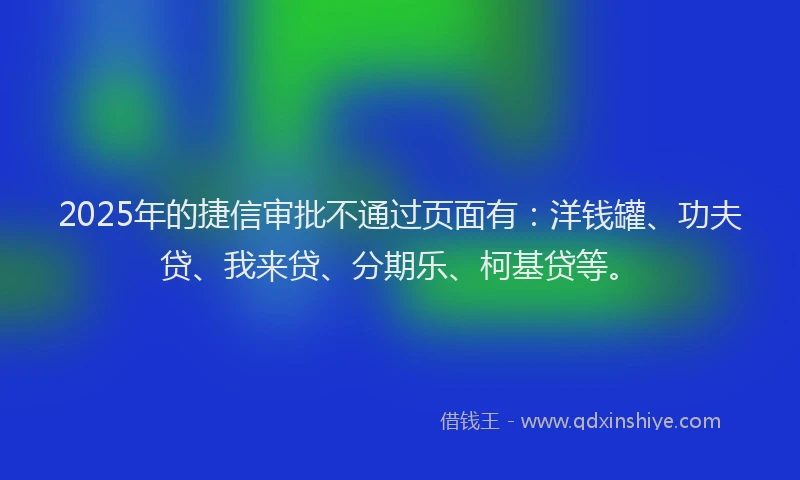 2025年的捷信审批不通过页面有：洋钱罐、功夫贷、我来贷、分期乐、柯基贷等。
