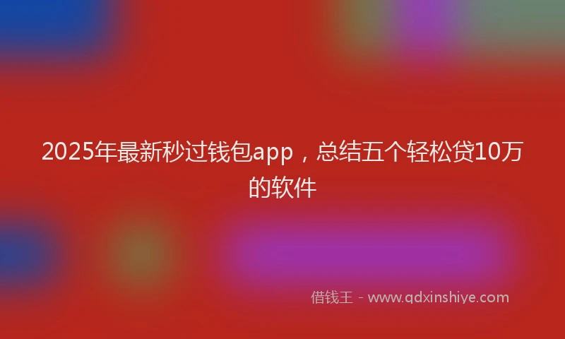 2025年最新秒过钱包app，总结五个轻松贷10万的软件