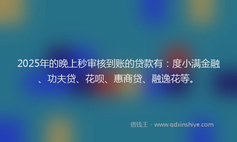 2025年的晚上秒审核到账的贷款有：度小满金融、功夫贷、花呗、惠商贷、融逸花等。