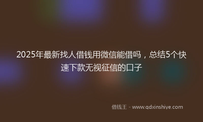 2025年最新找人借钱用微信能借吗，总结5个快速下款无视征信的口子
