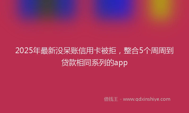 2025年最新没呆账信用卡被拒，整合5个周周到贷款相同系列的app