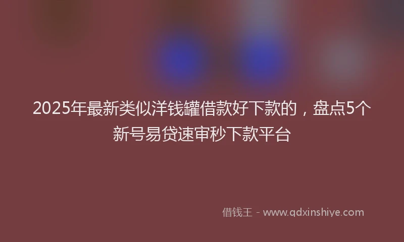 2025年最新类似洋钱罐借款好下款的，盘点5个新号易贷速审秒下款平台