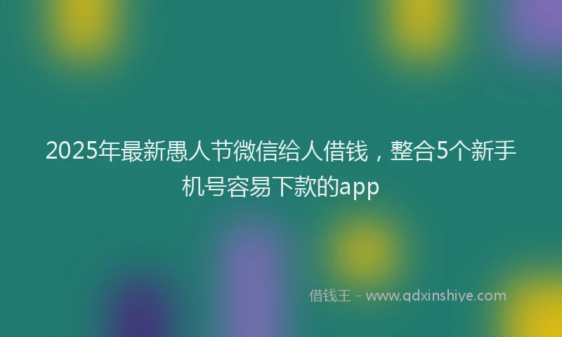 2025年最新愚人节微信给人借钱，整合5个新手机号容易下款的app