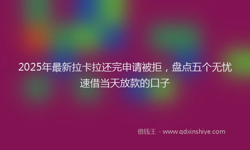 2025年最新拉卡拉还完申请被拒，盘点五个无忧速借当天放款的口子
