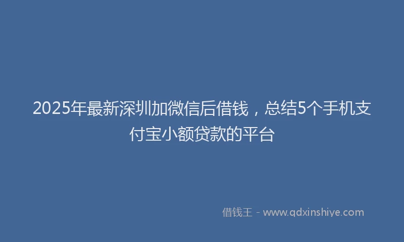 2025年最新深圳加微信后借钱，总结5个手机支付宝小额贷款的平台