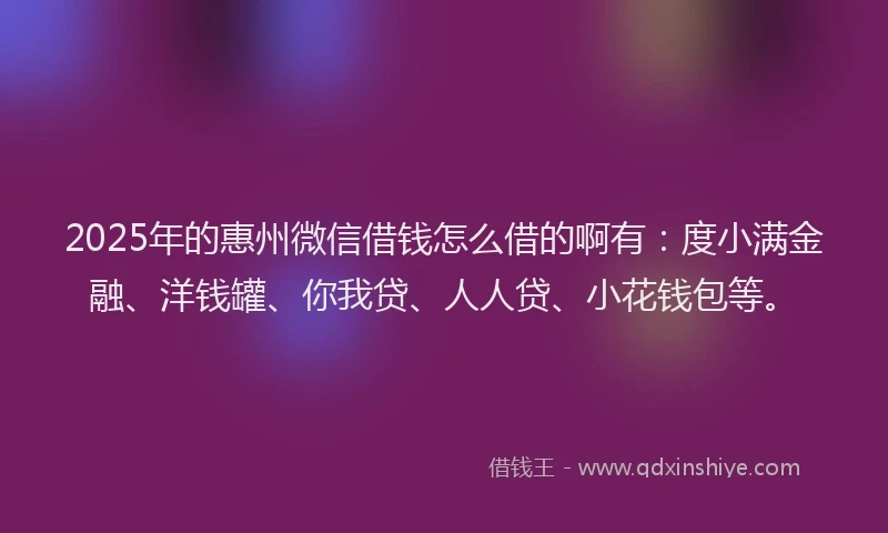 2025年的惠州微信借钱怎么借的啊有:度小满金融、洋钱罐、你我贷、人人贷、小花钱包等。